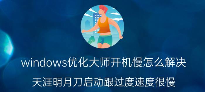 windows优化大师开机慢怎么解决 天涯明月刀启动跟过度速度很慢，进去之后还很卡？